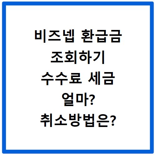 비즈넵 환급금 조회하기 수수료 세금 얼마? 취소방법은?