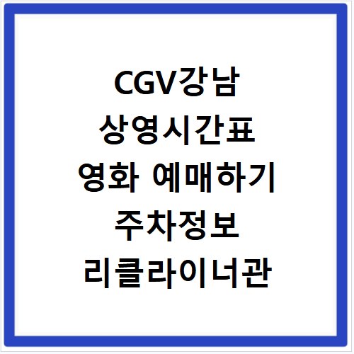 CGV강남 상영시간표 영화 예매하기 주차정보 리클라이너관