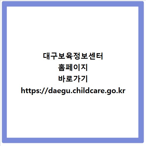 대구보육정보센터 홈페이지 바로가기 https://daegu.childcare.go.kr