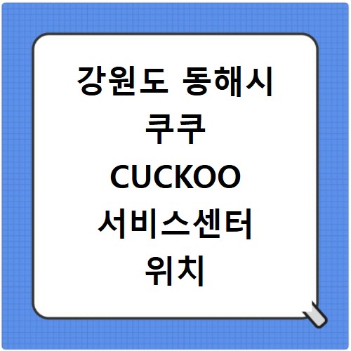 강원도 동해시 쿠쿠 CUCKOO 서비스센터 위치 전화번호 영업시간 AS서비스신청