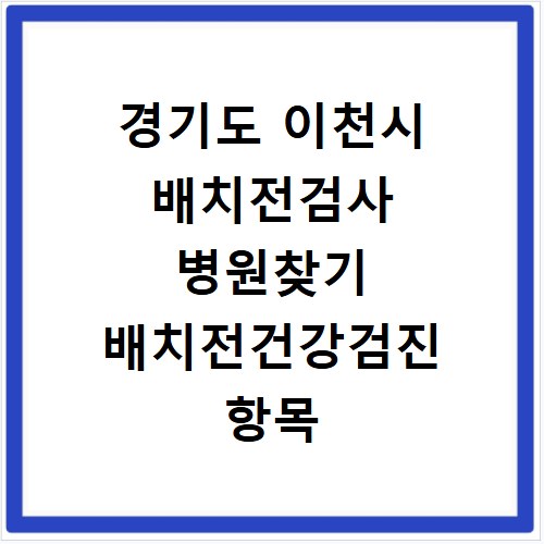 경기도 이천시 배치전검사 병원찾기 배치전건강검진 항목 비용조회