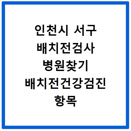 인천시 서구 배치전검사 병원찾기 배치전건강검진 항목 비용조회