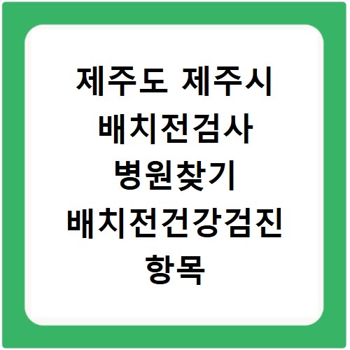 제주도 제주시 배치전검사 병원찾기 배치전건강검진 항목 비용조회