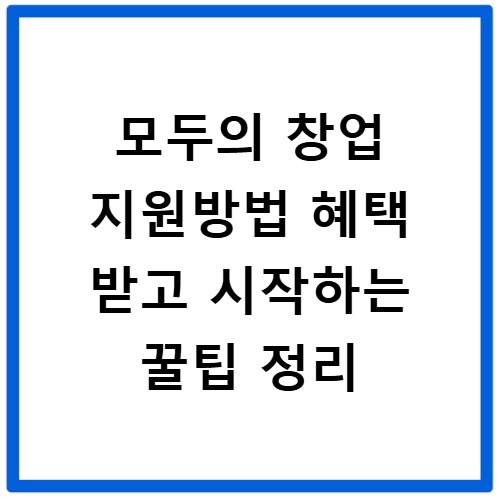 모두의 창업 지원방법 혜택 받고 시작하는 꿀팁 정리