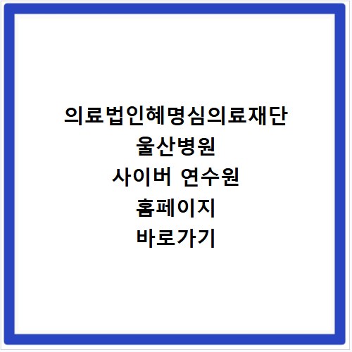 의료법인혜명심의료재단 울산병원 사이버 연수원 홈페이지 바로가기 http://ush.acastar.co.kr