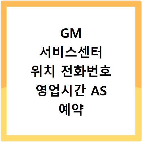 GM 서비스센터 위치 전화번호 영업시간 AS 예약 접수