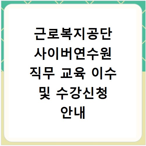 근로복지공단 사이버연수원 직무 교육 이수 및 수강신청 안내