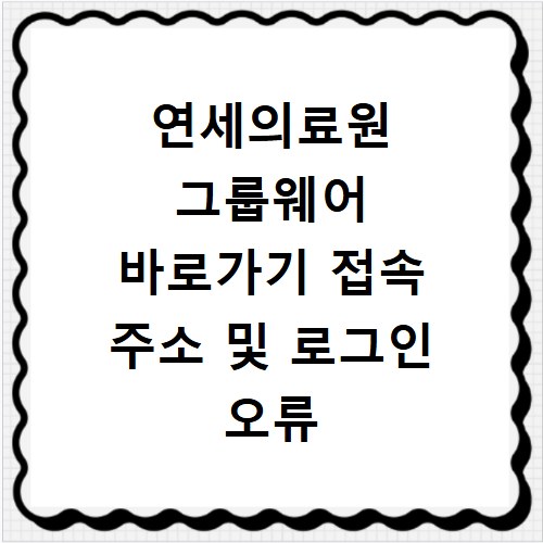 연세의료원 그룹웨어 바로가기 접속 주소 및 로그인 오류 해결