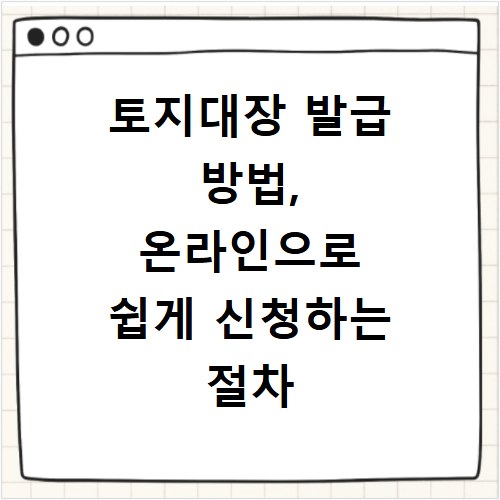 토지대장 발급 방법, 온라인으로 쉽게 신청하는 절차