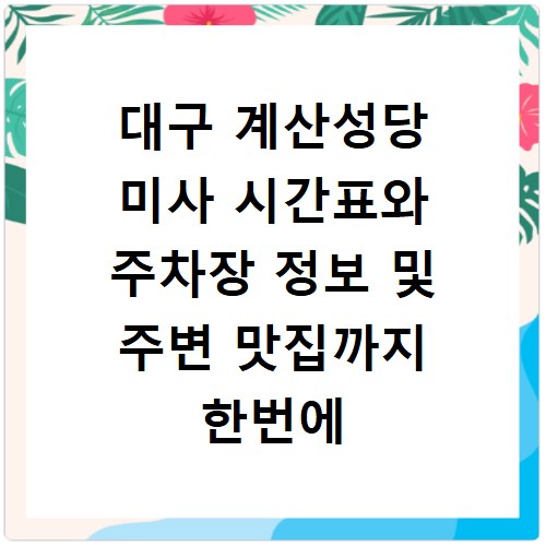 대구 계산성당 미사 시간표와 주차장 정보 및 주변 맛집까지 한번에 확인하기