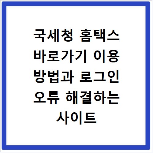 국세청 홈택스 바로가기 이용 방법과 로그인 오류 해결하는 사이트 바로가기