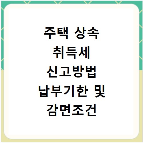 주택 상속 취득세 신고방법 납부기한 및 감면조건