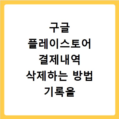 구글 플레이스토어 결제내역 삭제하는 방법 기록을 깔끔하게 지우는 꿀팁