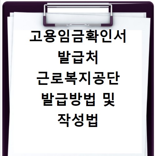 고용임금확인서 발급처 근로복지공단 발급방법 및 작성법 한 번에 해결하기