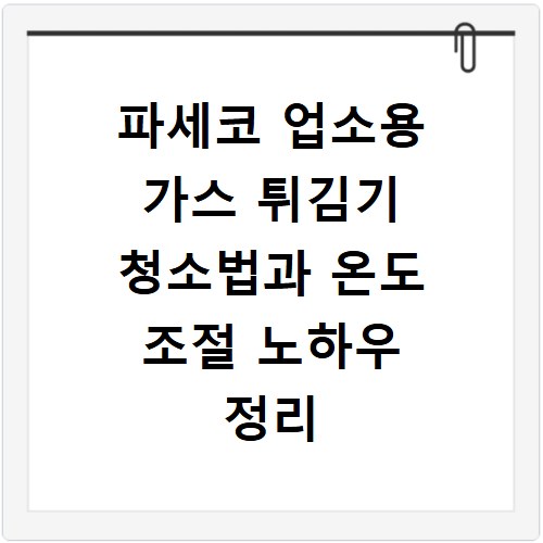 파세코 업소용 가스 튀김기 청소법과 온도 조절 노하우 정리