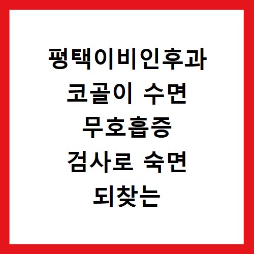 평택이비인후과 코골이 수면 무호흡증 검사로 숙면 되찾는 방법
