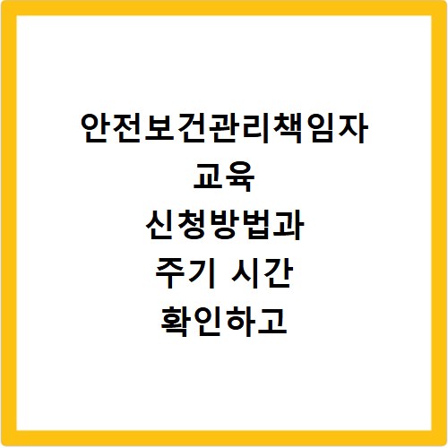 안전보건관리책임자 교육 신청방법과 주기 시간 확인하고 빠르게 접수하는 법