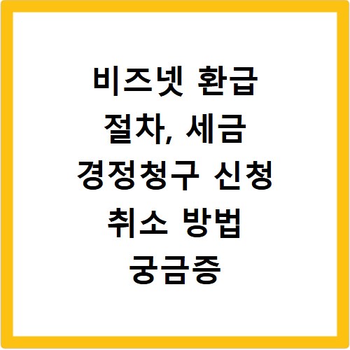 비즈넷 환급 절차, 세금 경정청구 신청 취소 방법 궁금증 해결