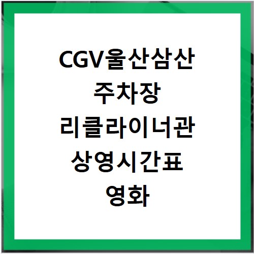 CGV울산삼산 주차장 리클라이너관 상영시간표 영화 예매
