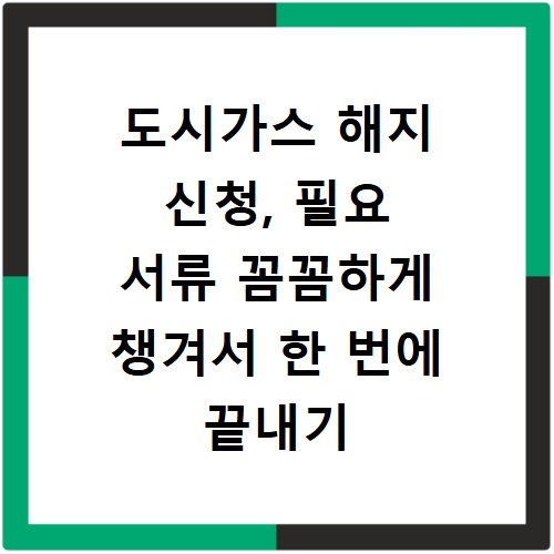 도시가스 해지 신청, 필요 서류 꼼꼼하게 챙겨서 한 번에 끝내기
