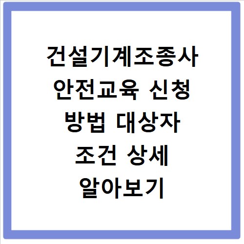 건설기계조종사 안전교육 신청 방법 대상자 조건 상세 알아보기