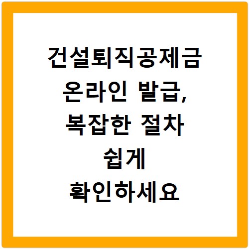 건설퇴직공제금 온라인 발급, 복잡한 절차 쉽게 확인하세요