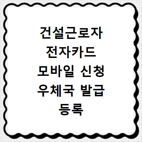 건설근로자 전자카드 모바일 신청 우체국 발급 등록 절차 알아보기