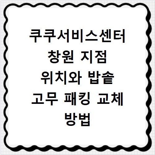 쿠쿠서비스센터 창원 지점 위치와 밥솥 고무 패킹 교체 방법