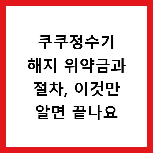 쿠쿠정수기 해지 위약금과 절차, 이것만 알면 끝나요