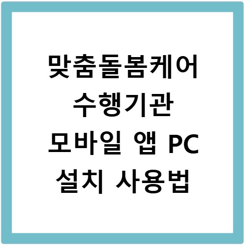 맞춤돌봄케어 수행기관 모바일 앱 PC 설치 사용법