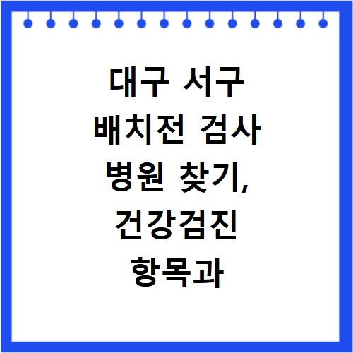 대구 서구 배치전 검사 병원 찾기, 건강검진 항목과 비용 조사