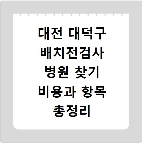 대전 대덕구 배치전검사 병원 찾기 비용과 항목 총정리