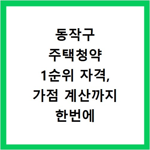 동작구 주택청약 1순위 자격, 가점 계산까지 한번에 해결해요
