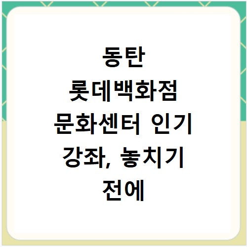 동탄 롯데백화점 문화센터 인기 강좌, 놓치기 전에 신청하세요