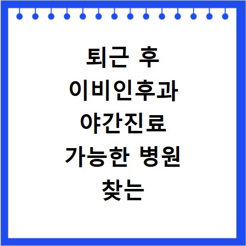 퇴근 후 이비인후과 야간진료 가능한 병원 찾는 방법