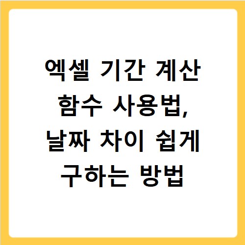 엑셀 기간 계산 함수 사용법, 날짜 차이 쉽게 구하는 방법