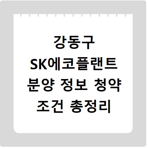 강동구 SK에코플랜트 분양 정보 청약 조건 총정리