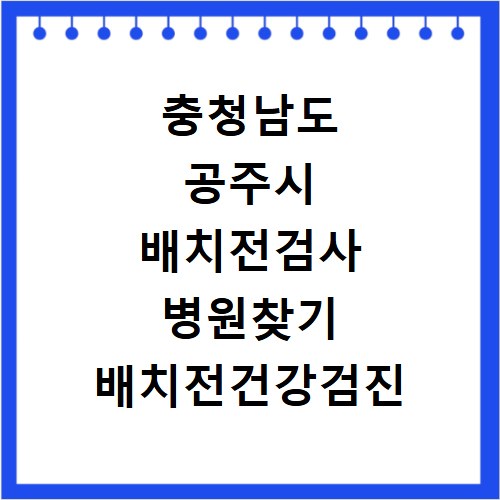 충청남도 공주시 배치전검사 병원찾기 배치전건강검진 항목 비용조회