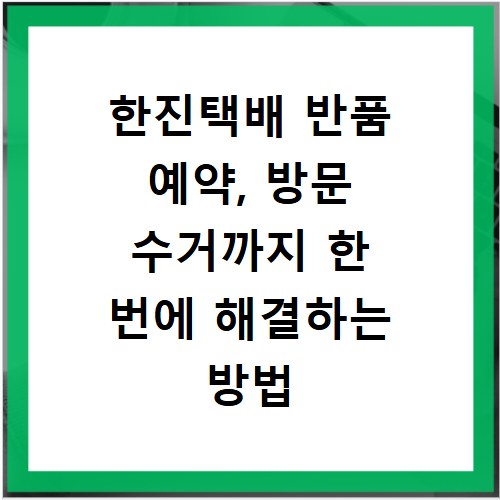 한진택배 반품 예약, 방문 수거까지 한 번에 해결하는 방법