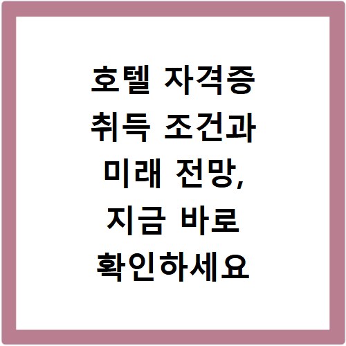 호텔 자격증 취득 조건과 미래 전망, 지금 바로 확인하세요