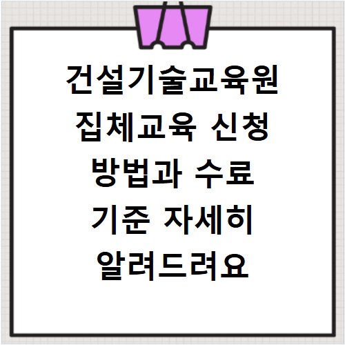 건설기술교육원 집체교육 신청 방법과 수료 기준 자세히 알려드려요