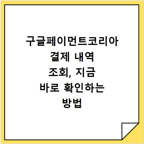 구글페이먼트코리아 결제 내역 조회, 지금 바로 확인하는 방법