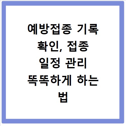 예방접종 기록 확인, 접종 일정 관리 똑똑하게 하는 법