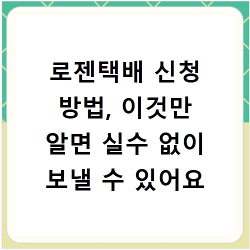 로젠택배 신청 방법, 이것만 알면 실수 없이 보낼 수 있어요