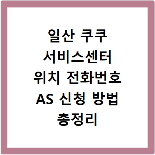 일산 쿠쿠 서비스센터 위치 전화번호 AS 신청 방법 총정리