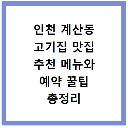 인천 계산동 고기집 맛집 추천 메뉴와 예약 꿀팁 총정리