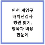 인천 계양구 배치전검사 병원 찾기, 항목과 비용 한눈에 확인