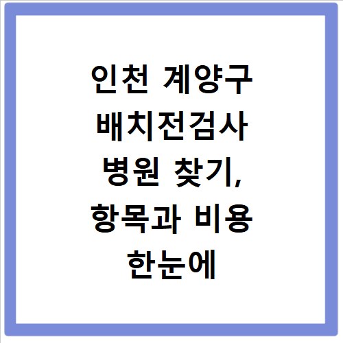 인천 계양구 배치전검사 병원 찾기, 항목과 비용 한눈에 확인