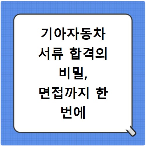 기아자동차 서류 합격의 비밀, 면접까지 한 번에 준비하는 방법