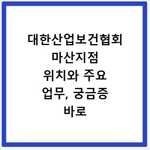 대한산업보건협회 마산지점 위치와 주요 업무, 궁금증 바로 해결해요